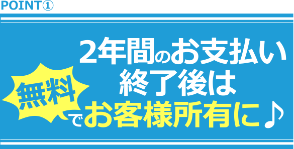 2年間のお支払い終了後は無料でお客様所有に♪